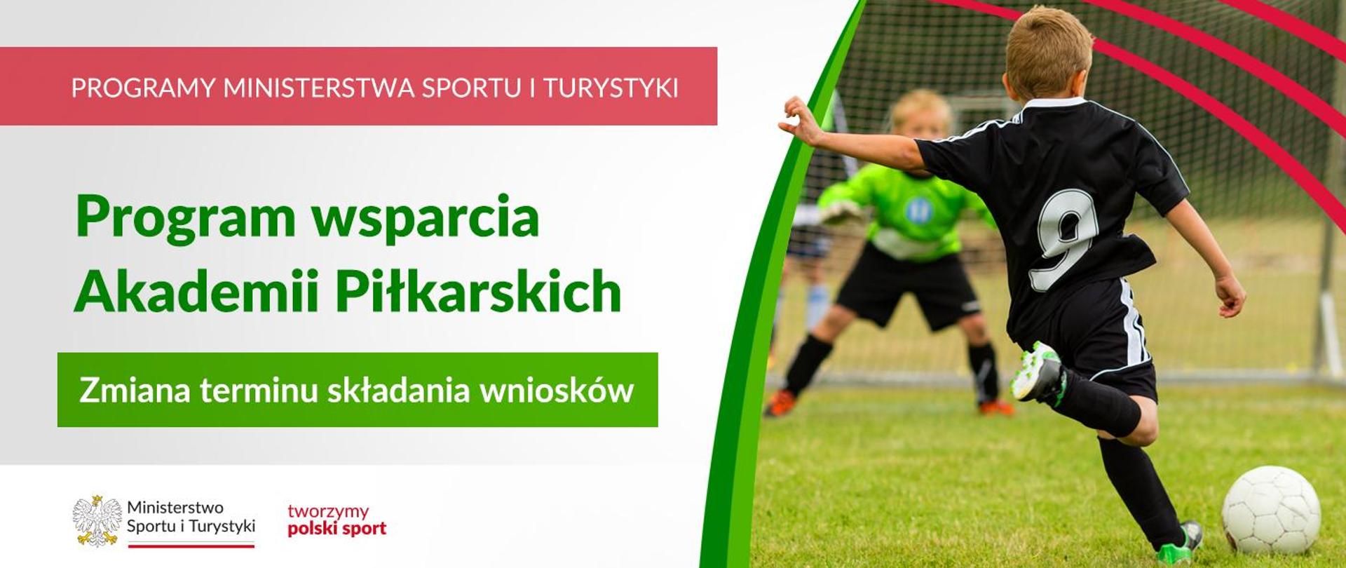 Grafika. Z lewej strony napis: PROGRAMY MINISTERSTWA SPORTU I TURYSTYKI / Program wsparcia Akademii Piłkarskich / Zmiana terminu składania wniosków. Na dole na pasku logotypy MSit oraz "tworzymy polski sport". Z prawej strony zdjęcie chłopca kopiącego piłkę. Chłopiec stoi tyłem, ma na sobie czarny strój z numerem 9 na plecach.