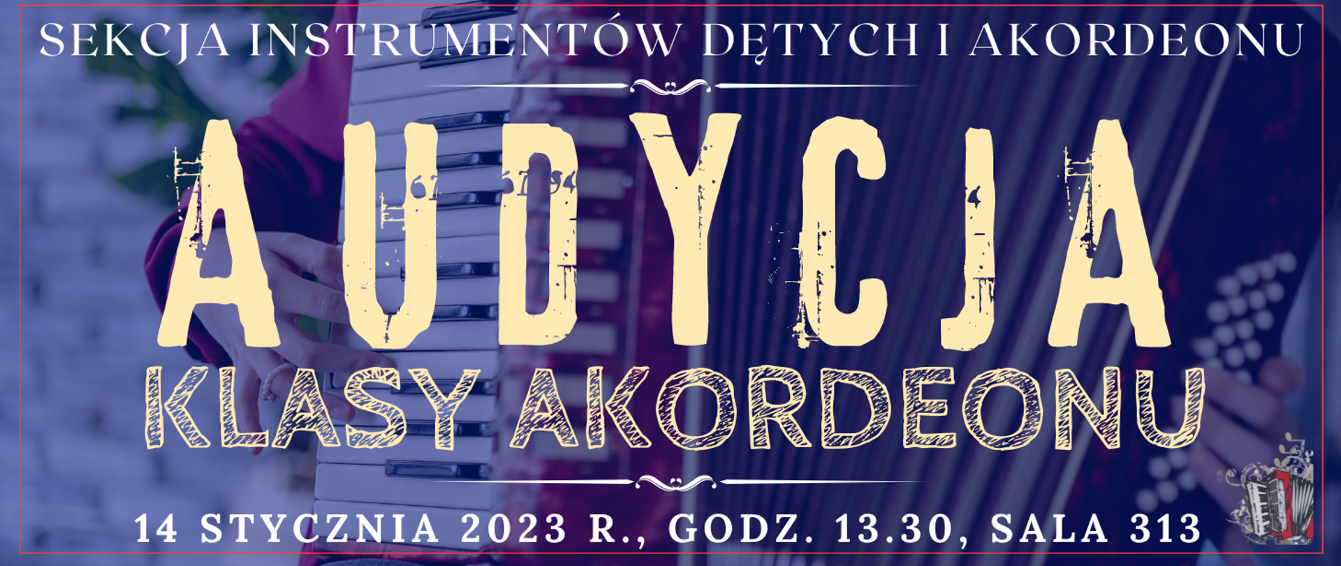 baner z ciemno niebieskim tłem, na którym widać transparentne zdjęcie z rękami grającymi na akordeonie, na górze białymi literkami: sekcja instrumentów dętych i akordeonu, pod tym jasny ozdobnik w postaci linii, niżej jasnym kolorem: audycja, niżej: klasy akordeonu, pod tym jasny ozdobnik w postaci linii, na dole jasnym kolorem: 14 stycznia 2023 r., godz. 13.00, sala 313, wkoło banera czerwona cienka ramka, po prawej na dole mała grafika akordeonu
