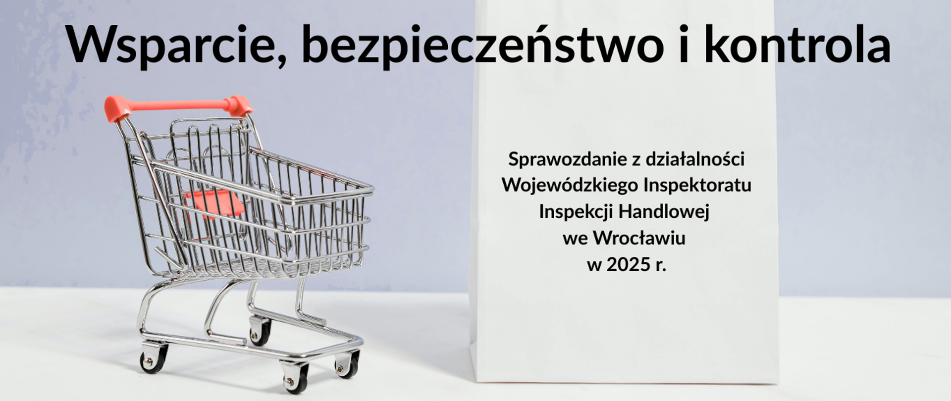 Napis: Wsparcie, bezpieczeństwo i kontrola – Sprawozdanie z działalności Wojewódzkiego Inspektoratu Inspekcji Handlowej we Wrocławiu, na jasnoniebiesko - szarym tle, z lewej strony metalowy wózek sklepowy z czerwoną rączką