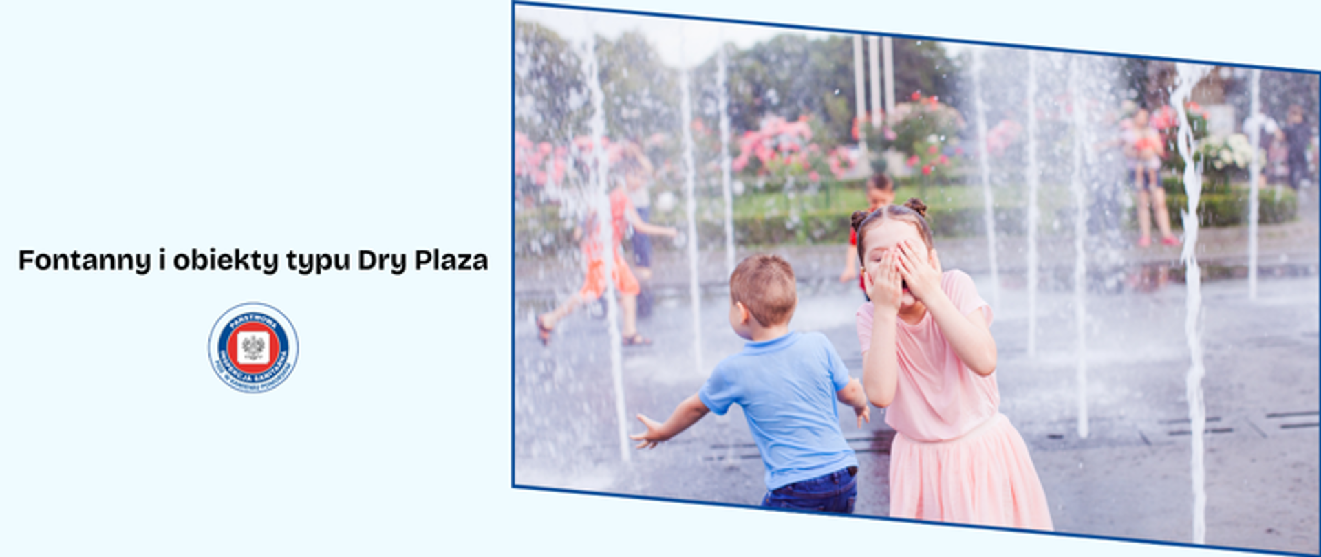 Na niebieskim tle po lewej ciemny napis: Fontanny i obiekty typu Dry Plaza. Po prawej stronie fotografia przedstawiająca dwoje dzieci chłopca ubranego w niebieską koszulkę i ciemne spodnie oraz dziewczynę w sukience w odcieniach koloru różowego bawiące się w fontannie, biegające po niej. Na grafice widoczne okrągłe logo Państwowej Inspekcji Sanitarnej przedstawiające czarnego orła na białym kwadratowym tle, które otoczone jest czerwonym wypełnieniem. Zewnętrzną część logo otacza granatowy okrąg z napisem Państwowa Inspekcja Sanitarna w kolorze białym. Logo otoczone granatowym napisem PSSE w Kamieniu Pomorskim na białym tle.