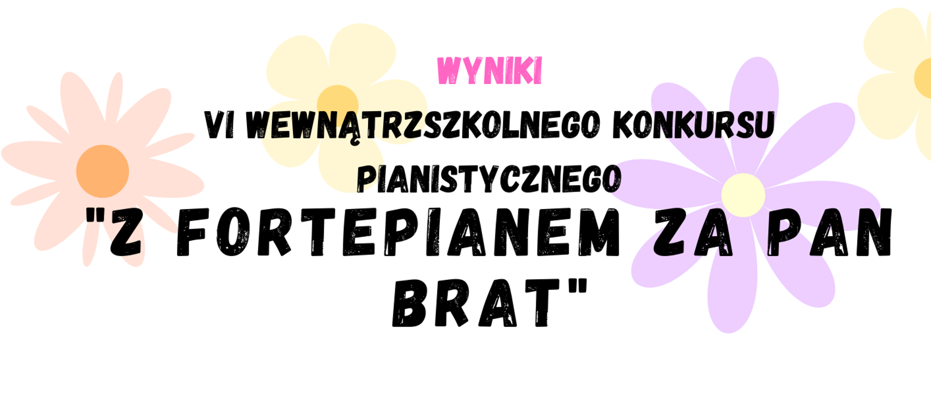 Na białym tle kolorowe kwiaty. Pośrodku tekst: Wyniki VI wewnątrzszkolnego konkursu pianistycznego "Z fortepianem za pan brat". Poniżej data: 27.05.2023 r., godz. 10.00, sala koncertowa.