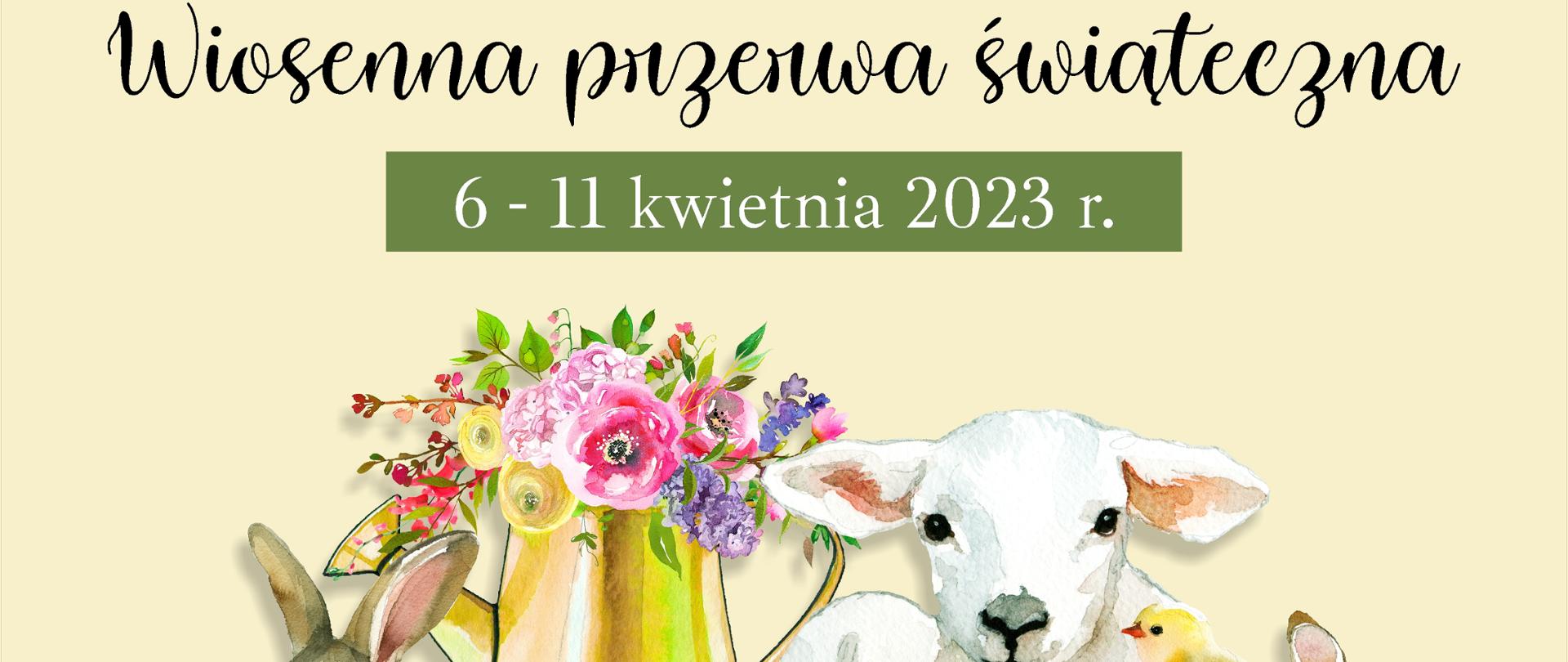 Plakat różnokolorowy, na zgaszonym zielonym tle ozdobne elementy świąteczne: owieczka króliczki kurczątka, na dole kwiaty. Napisy od góry do dołu: Drodzy uczniowie, Rodzice i Nauczyciele! Wiosenna przerwa świąteczna 6 - 11 kwietnia 2023 r. Wesołego Alleluja!