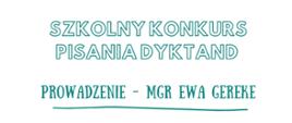 Baner ma białe tło i zielononiebieski napis wykonany ozdobną czcionką. W dwóch linijkach widnieje tytuł „Szkolny Konkurs Pisania Dyktand”, a pod nim znajduje się informacja „Prowadzenie – mgr Ewa Gereke”, podkreślona falistą linią. Całość ma estetyczny, szkolny charakter.