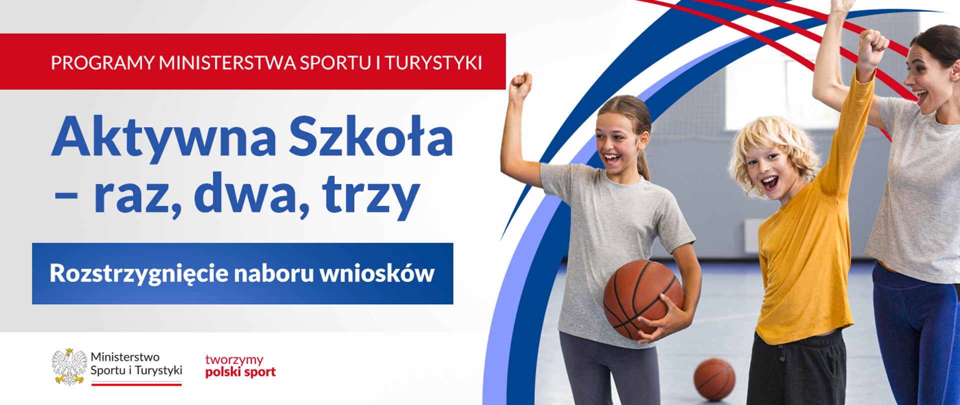 Grafika. Z lewej strony napisy jeden pod drugim: (1) na czerwonym pasku białymi dużymi literami: "PROGRAMY MINISTERSTWA SPORTU I TURYSTYKI"; (2) na jasnym tle niebieskimi literami: "Aktywna Szkoła - raz, dwa, trzy"; (2) na niebieskim pasku białymi literami: "Rozstrzygnięcie naboru wniosków". Na dole na białym pasku logotyp MSiT i czerwony napis "tworzymy polski sport". Z prawej strony zdjęcie przedstawiające dwoje radosnych dzieci - dziewczynkę trzymająca piłkę do koszykówki i chłopca i radosną kobietę. W tle leży piłka do koszykówki.