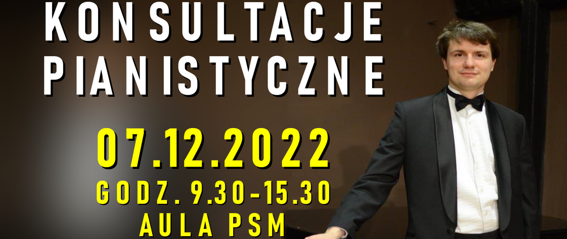 Zdjęcie przedstawiające prowadzącego konsultacje pianistyczne w pozycji stojącej w uroczystym stroju, czyli dr hab. Gracjana Szymczaka opartego ręką o fortepian. W tle pomieszczenie w odcieniach brązu. Na zdjęciu znajduje się napis treści: "Konsultacje pianistyczne odbędą się 7 grudnia 2022 r. w godz. 9.30-15.30 w auli PSM. Konsultacje prowadzi dr hab. Gracjan Szymczak z Akademii Muzycznej we Wrocławiu".
