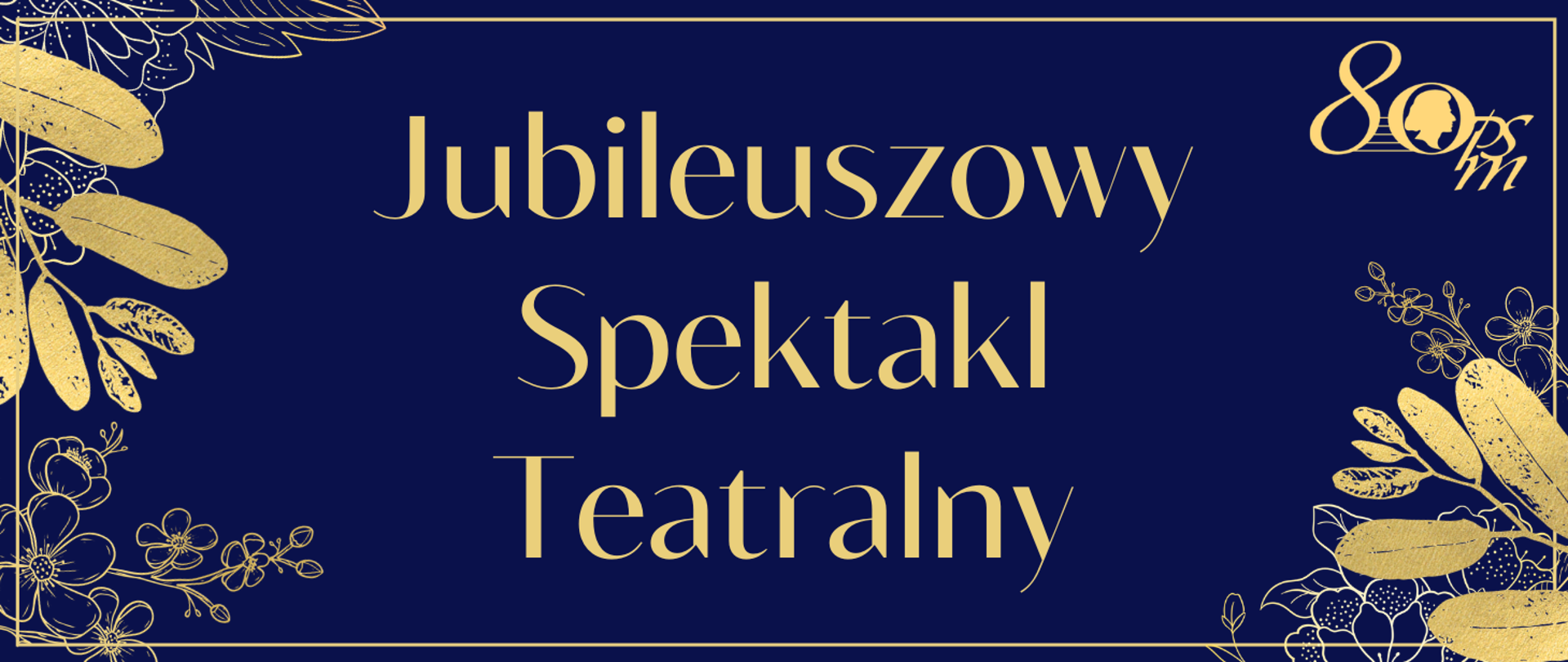 Baner w ciemnej, granatowej kolorystyce z dekoracyjnymi złotymi motywami liści i kwiatów w narożnikach oraz delikatną, złotą ramką wokół. W prawym, górnym rogu logo osiemdziesięciolecia. Pośrodku eleganckim, odręcznym krojem widnieje napis: „Jubileuszowy Spektakl Teatralny”