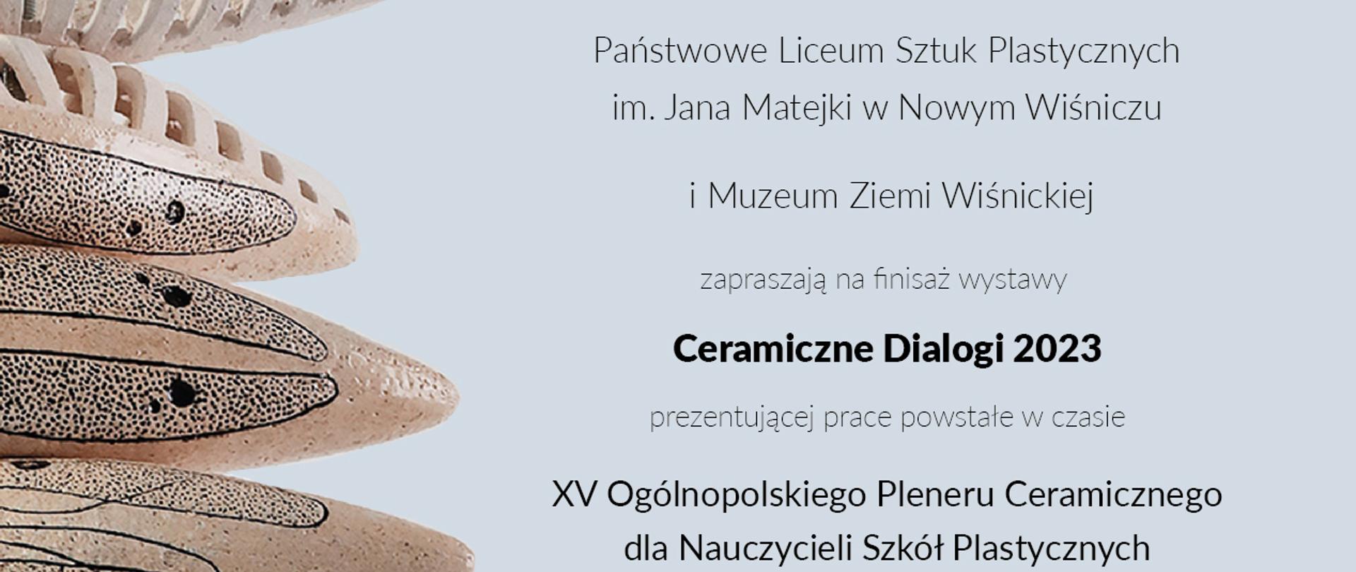 Z lewej fragment rzeźby ceramicznej z prawej napis Państwowe Liceum Sztuk Plastycznych im. Jana Matejki w Nowym Wiśniczu i Muzeum Ziemi Wiśnickiej zapraszają na finisaż wystawy Ceramiczne Dialogi 2023 prezentującej prace powstałe w czasie XV Ogólnopolskiego Pleneru Ceramicznego dla Nauczycieli Szkół Plastycznych. 26 października 2024, godz. 12.00. Zamek w Wiśniczu, Sala Herkulesa
