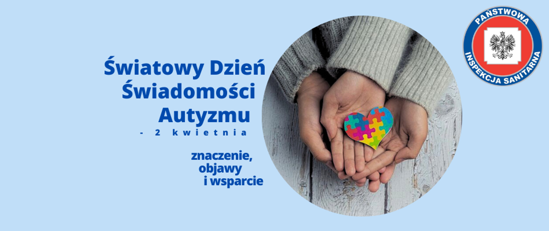 Grafika przedstawia baner z tytułem "Światowy Dzień Świadomości Autyzmu – 2 kwietnia znaczenie, objawy i wsparcie". Centralnym elementem grafiki jest zdjęcie 4 złączonych otwartych rąk na których leży papierowe serce zbudowane z kolorowych puzzli. W prawym górnym rogu grafiki umieszczono logo Państwowej Inspekcji Sanitarnej. Całość na błękitnym tle, co wpasowuje się w kolorystykę całej strony.