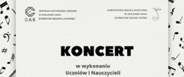 Plakat informujący o koncercie. Na szarym jasnym tle nuty muzyczne, w lewym górnym rogu logo CAS, w prawym logo szkoły, poniżej czarny napis KONCERT, wykonawcy oraz data i godzina wydarzenia. 