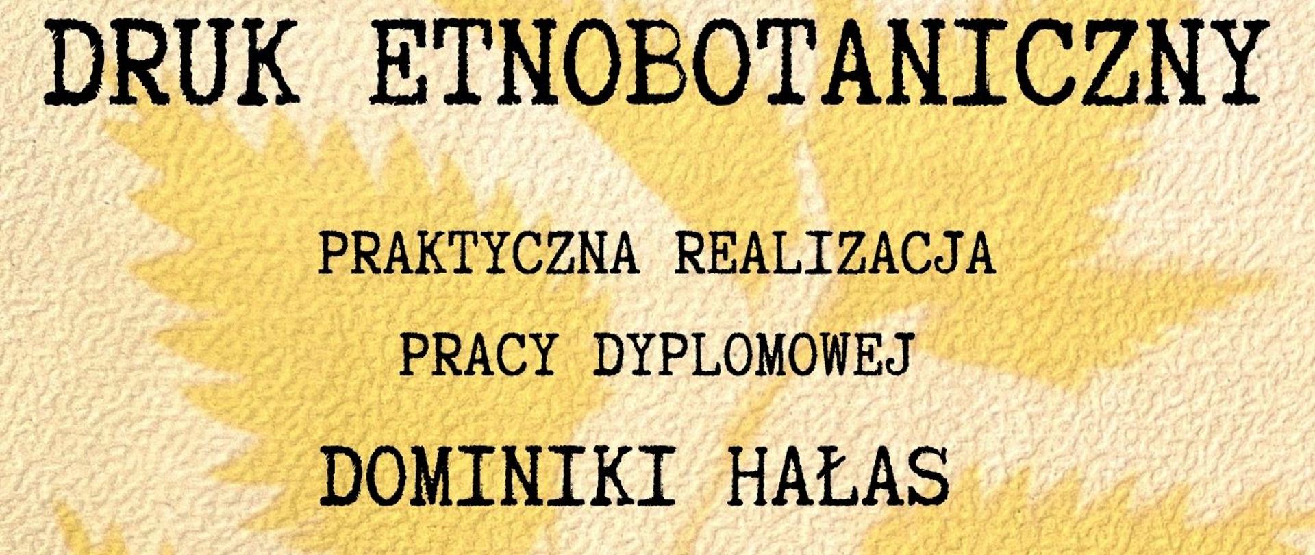 Plakat informujący o pracy dyplomowej Dominiki Hałas. Tło plakatu ma beżowy kolor . po środku są liście o żółtawym kolorze. Od góry czarny napis, tytuł pracy Druk Etnobotaniczny, oraz informacje o pracy dyplomowej. Na dole jest logo Studium.