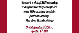 Na białym tle pośrodku tekst: Koncert z okazji 105 rocznicy Odzyskania Niepodległości oraz 110 rocznicy urodzin patrona szkoły Marcina Kamińskiego, data: 9 listopada 2023 r., godz. 17.00 .