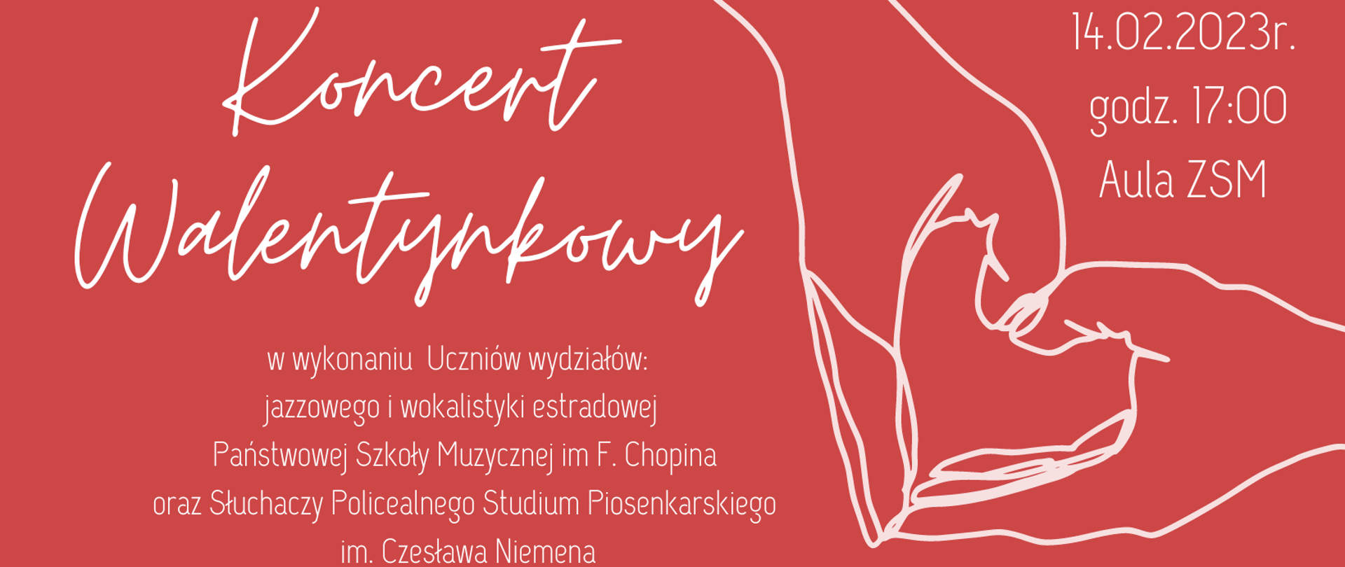 Czerwony baner z grafiką dwóch złożonych dłoni tworzących serce. Tekst: Koncert Walentynkowy wykonaniu Uczniów wydziałów: jazzowego i wokalistyki estradowej Państwowej Szkoły Muzycznej im F. Chopina oraz słuchaczy Policealnego Studium Piosenkarskiego im. Czesława Niemena.14.02.2023, godz. 17:00, Aula ZSM 