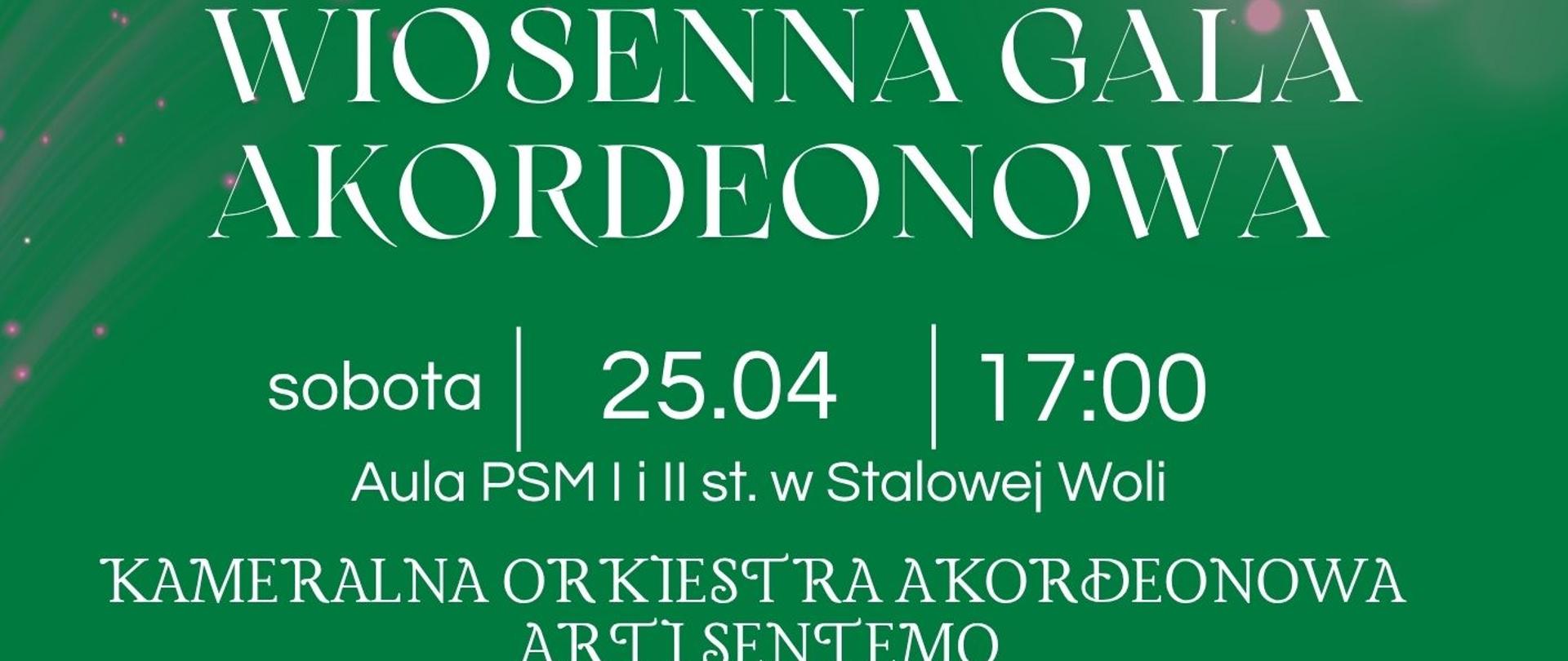 Plakat wydarzenia „Wiosenna Gala Akordeonowa” na zielonym tle z jasnymi efektami świetlnymi, u góry logotyp Fundacji Wspierania Kultury „Amadeusz” oraz Państwowej Szkoły Muzycznej I i II stopnia im. Ignacego Jana Paderewskiego w Stalowej Woli, centralnie duży tytuł wydarzenia, poniżej informacje: sobota, 25.04, godzina 17:00, Aula PSM I i II st. w Stalowej Woli, dalej nazwa zespołu Kameralna Orkiestra Akordeonowa Arti Sentemo, w dolnej części zdjęcie grupy muzyków z akordeonami oraz dyrygenta stojącego na środku, pod zdjęciem informacja o dyrekcji Zbigniewa Czuryły, na dole plakatu informacje o dofinansowaniu z budżetu Starostwa Powiatowego w Stalowej Woli i Gminy Stalowa Wola, patronaty medialne oraz informacja o bezpłatnych zaproszeniach do odbioru w sekretariacie PSM.
