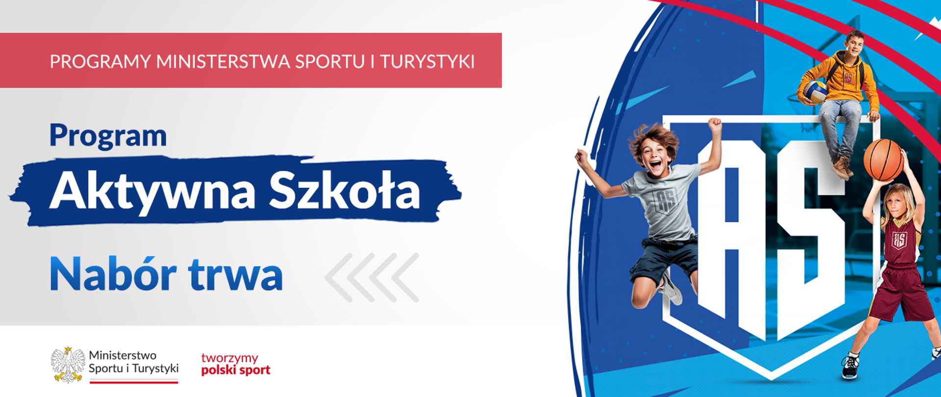 Grafika. Z lewej strony od góry napisy jeden pod drugim: (1) białymi dużymi literami na czerwonym pasku: PROGRAMY MINISTERSTWA SPORTU I TURYSTYKI; (2) na jasnym tle granatowymi literami: Program; (3) na granatowym tle białymi literami: Aktywna Szkoła; (4) na jasnym tle niebieskimi literami: Nabór trwa. Na dole na białym pasku logotypy MSiT oraz tworzymy polski sport. Z prawej strony grafika w niebieskiej kolorystyce z logotypem AS i zdjęciami trójki dzieci uprawiających sporty.