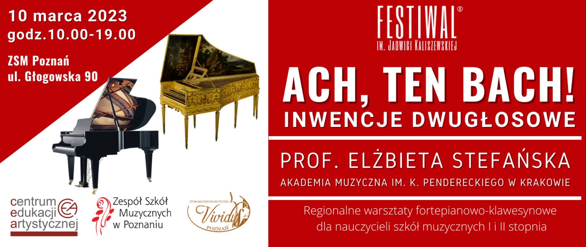 Plakat w czerwono-białych kolorach. Od góry logo Festiwalu im. Jadwigi Kaliszewskiej. Poniżej tekst: ACH, TEN BACH! INWENCJE DWUGŁOSOWE. Prof. Elżbieta Stefańska Akademia Muzyczna in. K. Pendereckiego w Krakowie. Regionalne warsztaty fortepianowo-klawesynowe dla nauczycieli szkół muzycznych I i II stopnia. w lewym górnym narożniku: 10 marca 2023, godz. 10:00 - 19:00, ZSM Poznań, ul. Głogowska 90. Poniżej zdjęcia fortepianu i klawesynu. U dołu logo Centrum Edukacji Artystycznej, ZSM w Poznaniu i Stowarzyszenia Muzycznego Vividus.