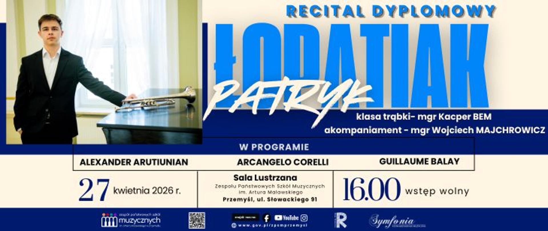 Ten plakat zaprasza na Recital Dyplomowy Patryka Łodtiaka, który odbędzie się w poniedziałek, 27 kwietnia 2026 roku o godzinie 16:00.
Oto szczegółowe informacje z grafiki:
Wykonawcy i Program
Solista: Patryk Łodtiak (klasa trąbki mgr. Kacpra Bema).
Akompaniament: mgr Wojciech Majchrowicz.
W programie utwory takich kompozytorów jak: * Alexander Arutiunian
Arcangelo Corelli
Guillaume Balay
Lokalizacja
Sala Lustrzana Zespołu Państwowych Szkół Muzycznych im. Artura Malawskiego.
Adres: Przemyśl, ul. Słowackiego 91.
Dodatkowe szczegóły
Wstęp: Wolny.
Warstwa wizualna: Po lewej stronie znajduje się zdjęcie dyplomanta w ciemnym garniturze, stojącego przy instrumencie (trąbka). Kolorystyka plakatu jest biało-niebieska z wyraźnym, nowoczesnym liternictwem.
Na dole umieszczono logotypy organizatorów oraz odnośniki do mediów społecznościowych szkoły.