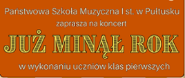 Na pomarańczowym tle białe i żółte napisy. Państwowa Szkoła Muzyczna pierwszego stopnia w Pułtusku zaprasza na koncert Już minął rok w wykonaniu uczniów klas pierwszych