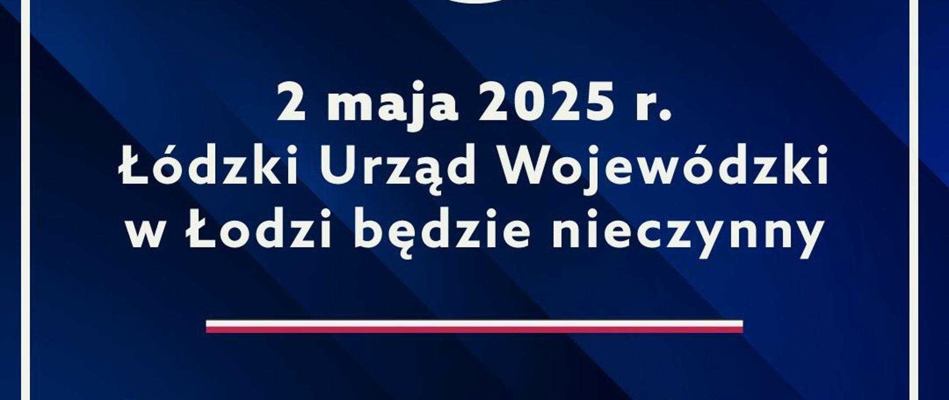 Grafika informująca o tym, że 2 maja 2025 r. (piątek) Łódzki Urząd Wojewódzki w Łodzi będzie nieczynny - zgodnie z zarządzeniem nr 6 Prezesa Rady Ministrów z dnia 27 lutego 2025 r., w sprawie wyznaczenia dla członków korpusu służby cywilnej dni wolnych od pracy 