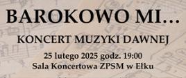 Plakat promujący koncert zatytułowany „BAROKOWO MI…”. Na górze widnieje duży, wyrazisty tytuł „BAROKOWO MI…”. Poniżej umieszczono datę i godzinę wydarzenia: „25 lutego 2025 godz. 19:00”, oraz miejsce – „Sala Koncertowa ZPSM w Ełku”. W centralnej części plakatu dużymi literami znajduje się napis „KONCERT MUZYKI DAWNEJ”. Plakat utrzymany jest w eleganckim, nowoczesnym stylu, nawiązującym do barokowej estetyki muzyki dawnej.