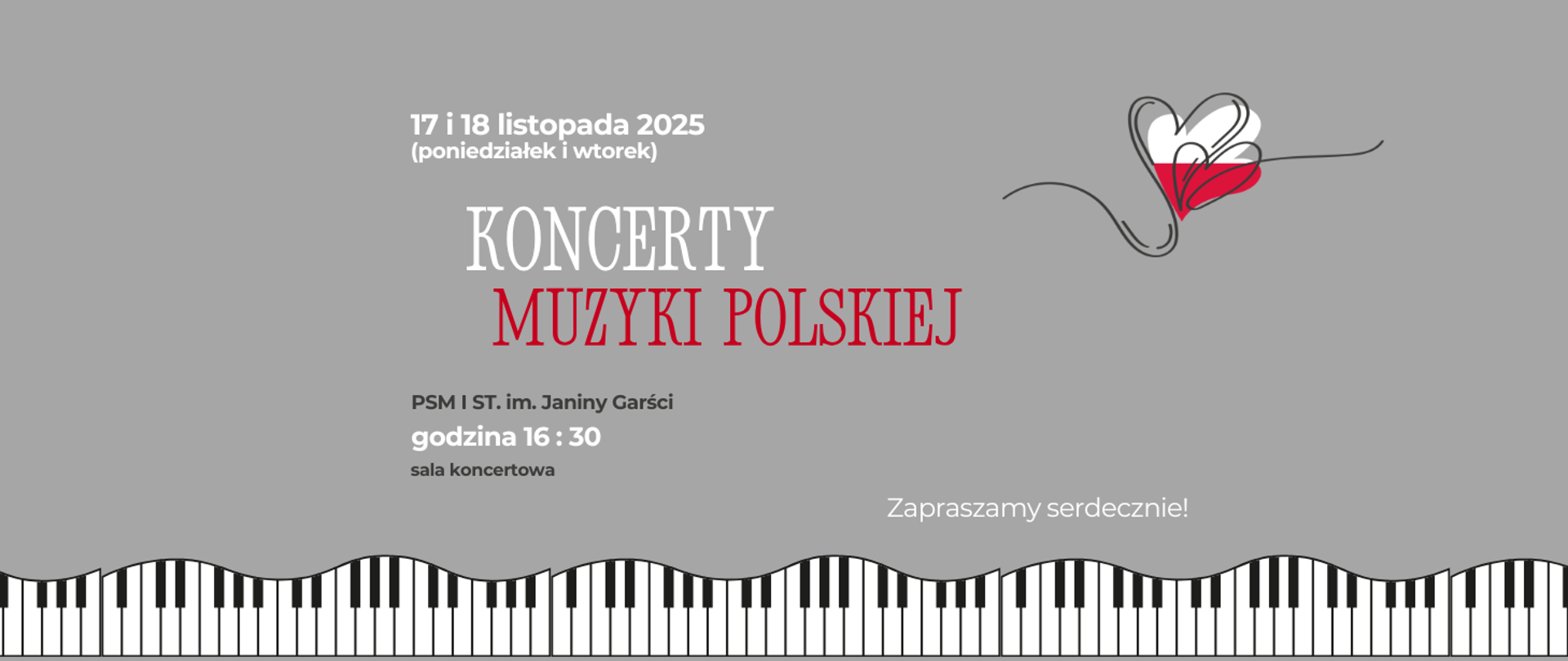 Na szarym tle u dołu strony grafika przedstawiająca pofalowaną klawiaturę fortepianu. W górnej części z prawej strony grafika: serca narysowane pisakiem i pokolorowane na biało i czerwono. Treść banera: 17 i 18 listopada 2025 (poniedziałek i wtorek) Koncerty muzyki polskiej. PSM I st. im. Janiny Garści, godzina 16:30, sala koncertowa. Zapraszamy serdecznie!