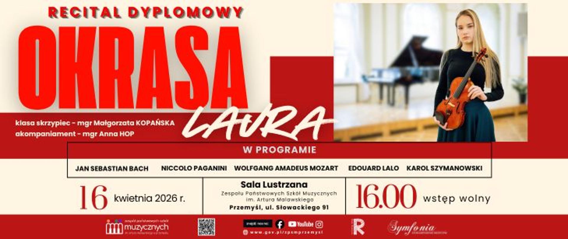 Recital dyplomowy Laury Okrasy odbędzie się 16 kwietnia 2026 roku o godzinie 16:00 w Sali Lustrzanej Zespołu Państwowych Szkół Muzycznych im. Artura Malawskiego w Przemyślu przy ul. Słowackiego 91. Laura Okrasa jest uczennicą klasy skrzypiec mgr Małgorzaty Kopańskiej, a akompaniować będzie mgr Anna Hop. W programie koncertu znajdą się utwory Jana Sebastiana Bacha, Niccolò Paganiniego, Wolfganga Amadeusza Mozarta, Édouarda Lalo oraz Karola Szymanowskiego. Wstęp na wydarzenie jest wolny.