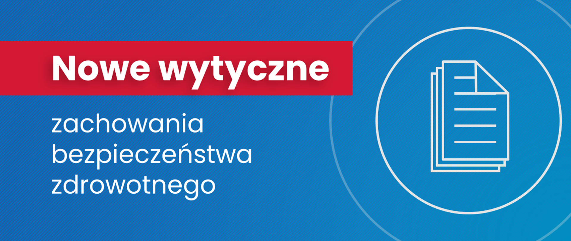 Obraz ma kształ prostokąta. Tło jest koloru niebieskiego. Po prawej stronie widoczna jest w formie kartki papieru ikona dokumentu, otoczona dwoma białymi okręgami - wszystko w białym kolorze. Z lewej strony widnieje napis: "Nowe wytyczne zachowania bezpieczeństwa zdrowotnego". Pierwsza część: "Nowe wytyczne" jest napisana białą czcionką na czerwonym tle. Pozostały tekst jest napisany białą czcionką na niebieskim tle.