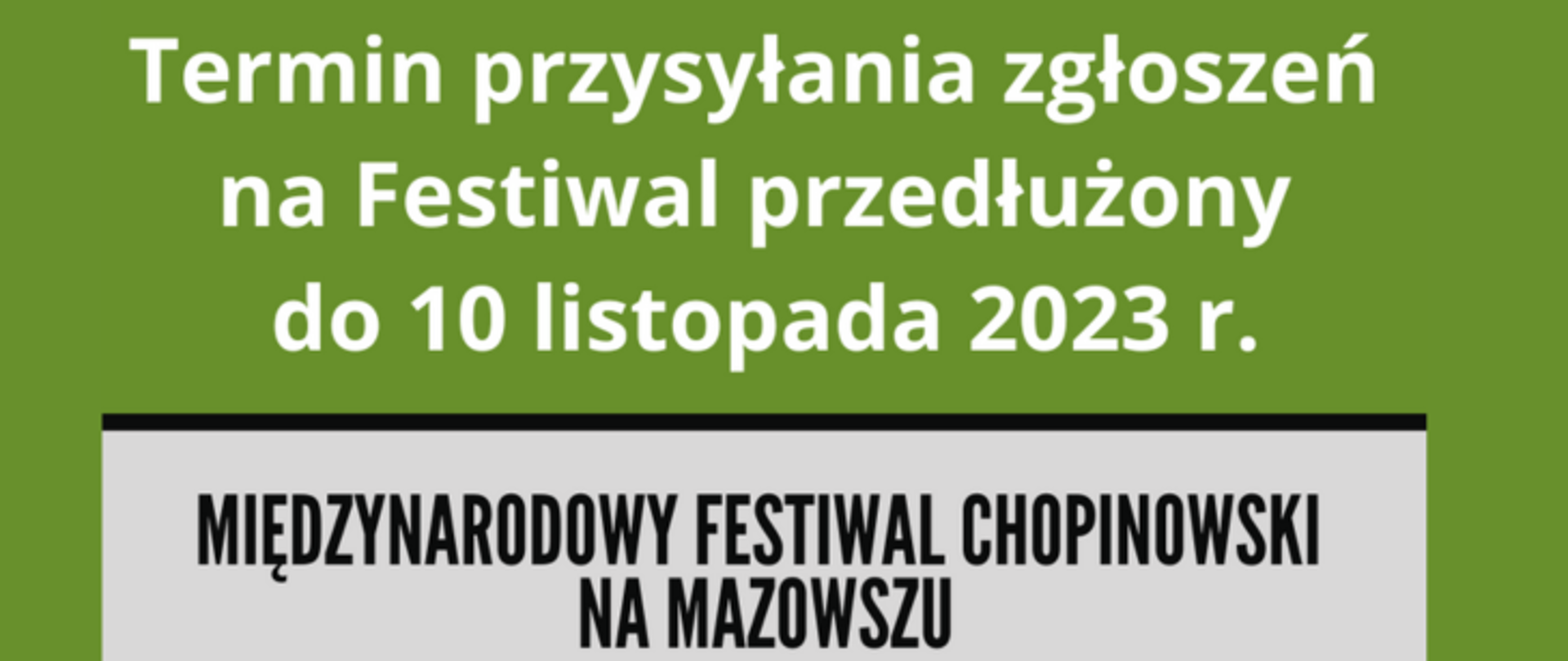 Na zielonym tle biały napis: Termin przysyłania zgłoszeń na Festiwal przesłużony do 10 listopada 2023 r.
Na dole na szarym tle czarny napis: Międzynarodowy Festiwal Chopinowski na Mazowszu.