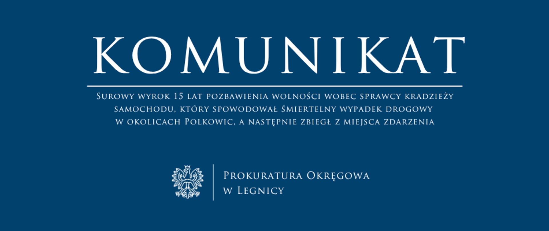baner - na niebieskim tle napis w kolorze białym Komunikat, poniżej pozioma biała kreska, pod kreską napis "Surowy wyrok 15 lat pozbawienia wolności wobec sprawcy kradzieży samochodu, który spowodował śmiertelny wypadek drogowy w okolicach Polkowic, a następnie zbiegł z miejsca zdarzenia", niżej pośrodku rysunek orła oddzielony od napisu Prokuratura Okręgowa w Legnicy krótką pionową kreską