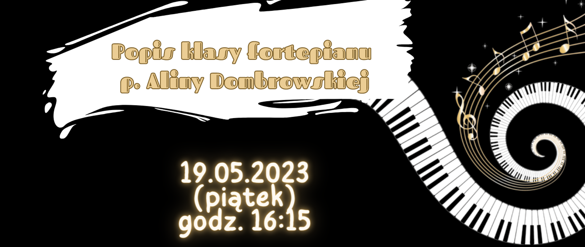 Plakat koncertowy, którego tło jest koloru czarnego. Z prawej strony plakatu grafika przedstawiająca zakręconą klawiaturę fortepianu i pięciolinię z nutami oraz złote gwiazdki. Na górze biała plama na której jest napis: Popis klasy fortepianu p. Aliny Dombrowskiej. Poniżej napis: 19.05.2023 (piątek) godz. 16:15.