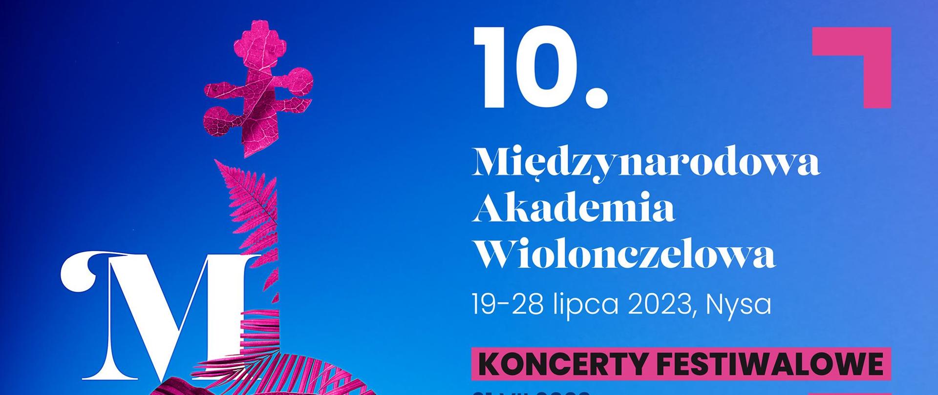 Grafika - afisz. Tło niebieskie. Z lewej strony grafika przedstawiająca liście układające się w kształt wiolonczeli z dużymi białymi literami MAW. Z prawej strony napisy: 10. Międzynarodowa Akademia Wiolonczelowa 19-28 lipca 2023, Nysa KONCERTY FESTIWALOWE 21 VII 2023WSTĘP WOLNY * piqtek / 18:00 / Aula Liceum Ogólnokształcącego Carolinum w Nysie Samba em Prelódio Koncert inauguracyjny Polish Cello Quartet 22 VII 2023 WSTĘP WOLNY * sobota / 19:00 / Muzeum Powiatowe w Nysie IMPRO Koncert jazzowy i Jam Session Stephan Braun, Karpeta Jazz Brothers i inni... 24 VII 2023 WSTĘP WOLNY * poniedziałek / 18:00 / Sala Koncertowa PSM I i Il st. w Nysie Koncert muzyki kameralnej MIĘDZYNARODOWA AKADEMIA WIOLONCZELOWA Wykładowcy 10. Międzynarodowej Akademii Wiolonczelowej 25 VII 2023 WSTĘP WOLNY * wtorek / 21:00 / Kościół pw. św. Apostołów Piotra i Pawła w Nysie Late Night Bach Uczestnicy 10. Międzynarodowej Akademii Wiolonczelowej 26 VII 2023 BILETY: WWW.NFM.WROCLAW.PL środa / 19:00 / Narodowe Forum Muzyki we Wrocławiu, Sala Główna Cello - Ton! Gary Hoffman Tomóš Jamnik Polish Cello Quartet Orkiestra Międzynarodowej Akademii Wiolonczelowej 27 VII 2023 WSTĘP WOLNY * czwartek / 18:00 / Muzeum Powiatowe w Nysie Koncert finałowy Uczestnicy 10. Międzynarodowej Akademii Wiolonczelowej *WSTĘP: Dobrowolna cegiełka na rzecz organizacji 10. Międzynarodowej Akademii Wiolonczelowej w Nysie. Sugerowana kwota - 10 zł/os. www.akademiawiolonczelowa.pl. Na samym dole loga instytucji wspierających organizację imprezy.