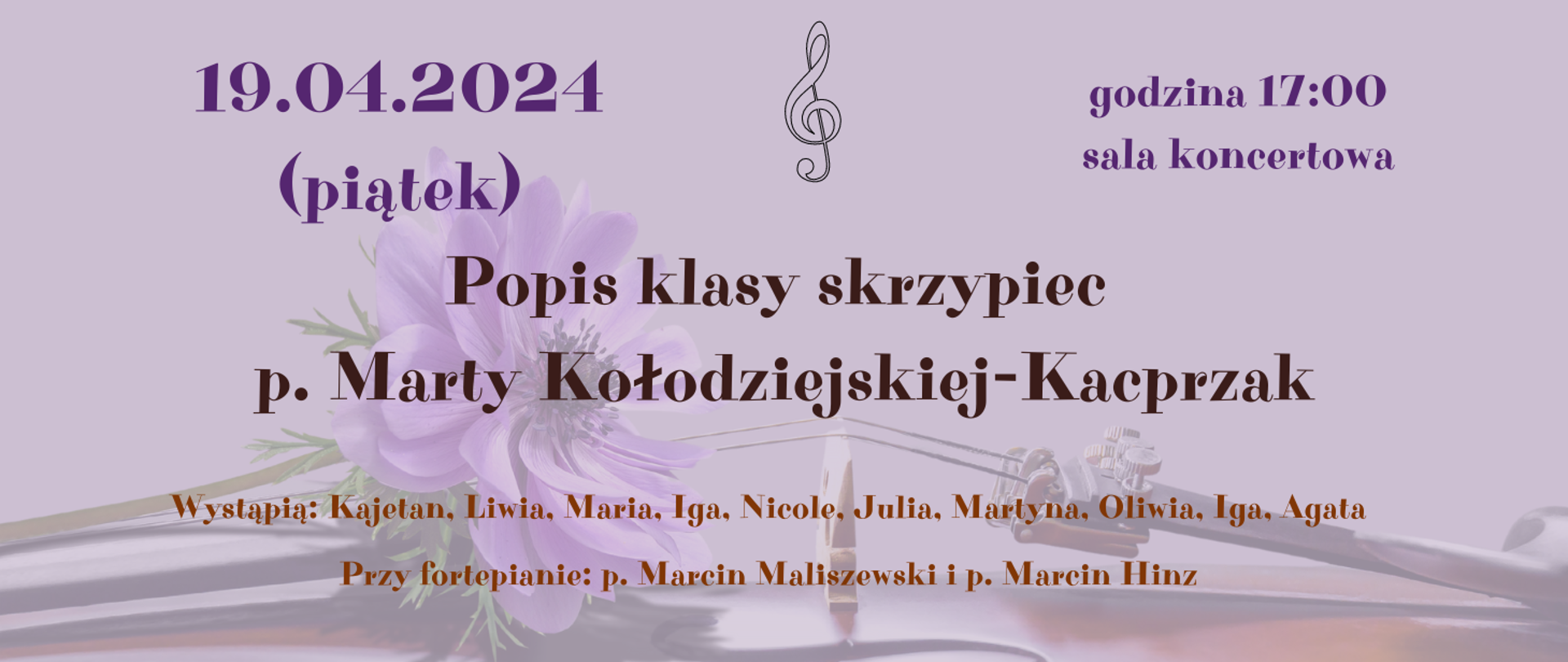 Na fioletowym tle wycieniowane zdjęcie fragmentu skrzypiec i fioletowego kwiatka. Treść plakatu: 19.04.2024 (piątek), godzina 17:00 sala koncertowa. Popis klasy skrzypiec p. Marty Kołodziejskiej-Kacprzak. Wystąpią: Kajetan, Liwia, Maria, Iga, Nicole, Julia, Martyna, Oliwia, Iga, Agata. Przy fortepianie: p. Marcin Maliszewski i p. Marcin Hinz.