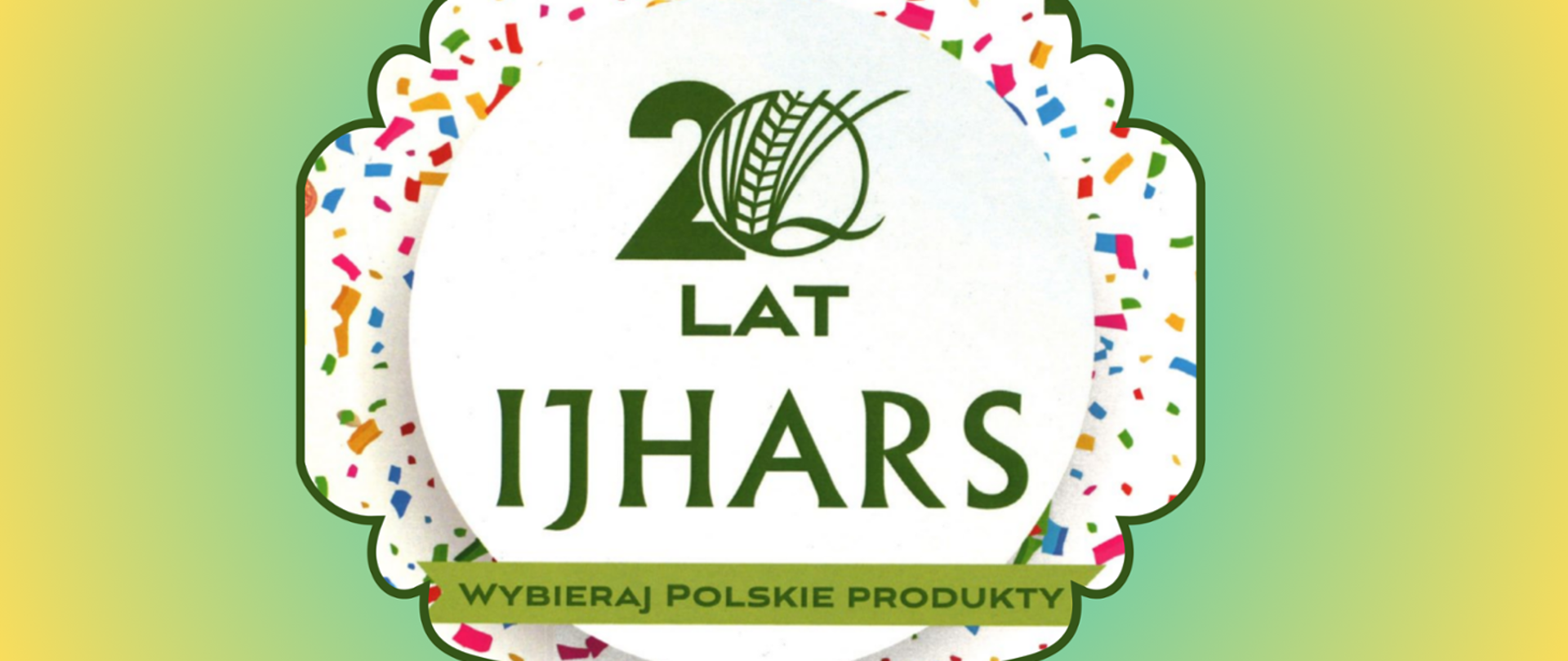 Na środku ciemnozieloną, pogrubioną czcionką jest napis: 20lat IJHARS w białym kółku na tle kolorowego konfetti. U dołu napis na zielonej chorągiewce napis: Wybieraj Polskie Produkty, wszystko jest na jasnozielonym tle.