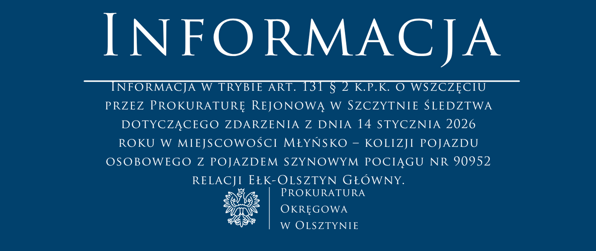 Informacja w trybie art. 131 § 2 k.p.k. o wszczęciu przez Prokuraturę Rejonową w Szczytnie śledztwa dotyczącego zdarzenia z dnia 14 stycznia 2026 roku w miejscowości Młyńsko – kolizji pojazdu osobowego z pojazdem szynowym pociągu nr 90952 relacji Ełk-Olsztyn Główny.
