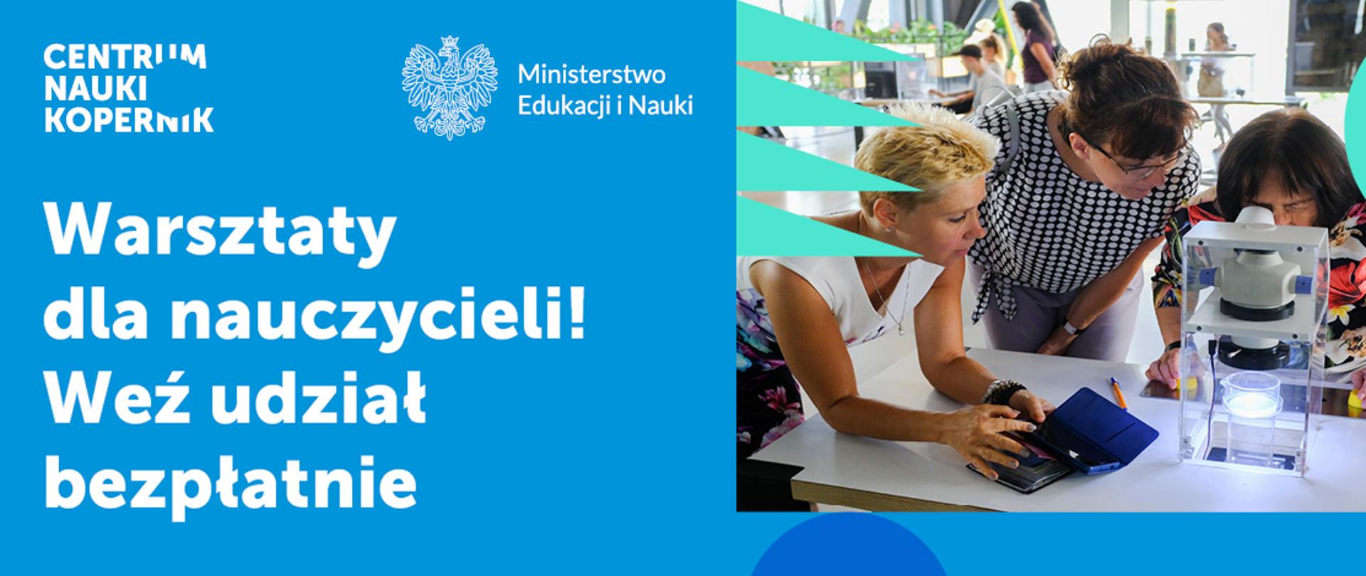Plansza na niebieskim tle, u góry z lewej strony biały napis Centrum Nauki Kopernik z po środku godło na białym tle i napis Ministerstwo Edukacji i Nauki. pod napisem Warsztaty dla nauczycieli! Weź udział bezpłatnie. z prawej strony planszy grupa 3 nauczycielek, jedna z nich patrzy przez mikroskop.