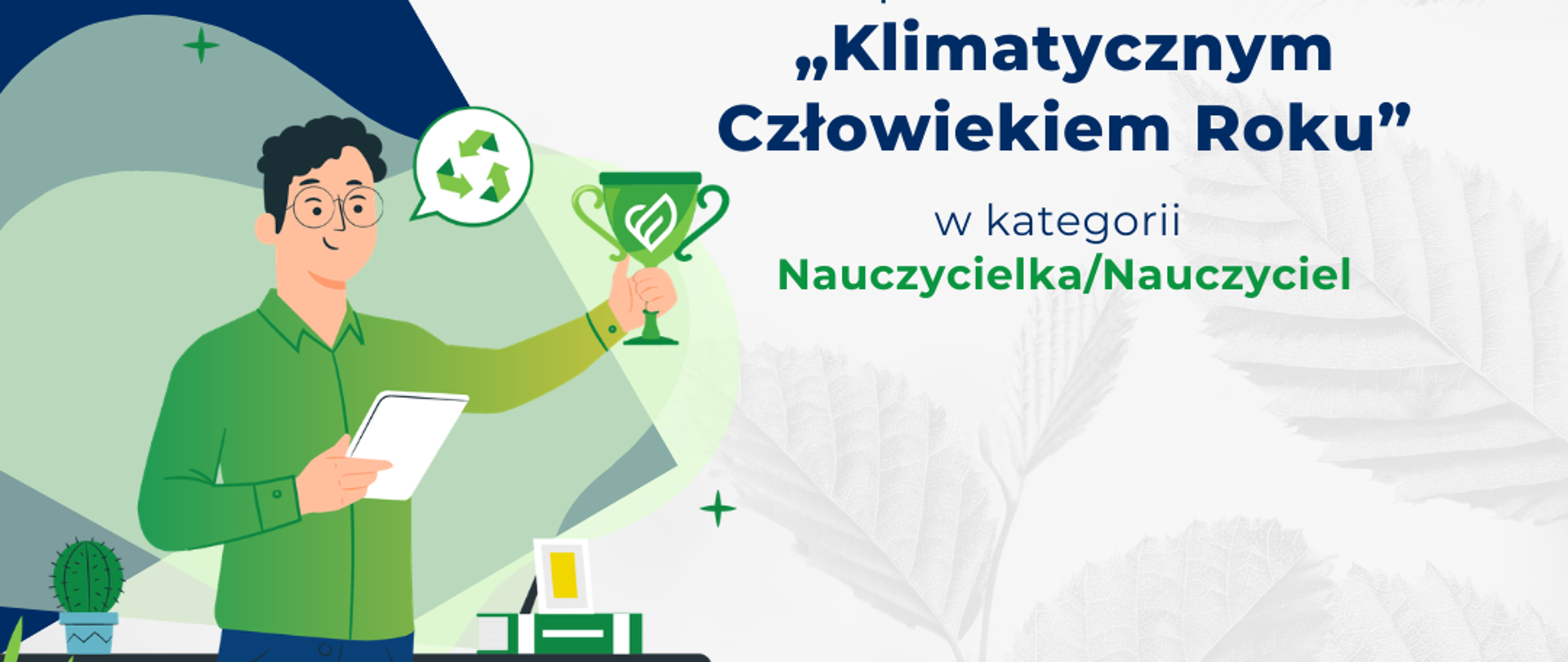 Grafika promująca konkurs „Klimatyczny Człowiek Roku” Ministerstwa Klimatu i Środowiska. U góry widnieje hasło: „Znasz osobę, która uczy o klimacie i środowisku?”. Poniżej zielony przycisk z napisem „Zgłoś ją do nas!”. Grafika zachęca do zgłoszenia osoby, która może zostać „Klimatycznym Człowiekiem Roku” w kategorii „Nauczycielka/Nauczyciel”. Po lewej stronie znajduje się ilustracja nauczyciela trzymającego puchar z symbolem recyklingu. W tle widoczne są stylizowane liście i elementy związane z przyrodą. Na dole umieszczono logotypy Ministerstwa Klimatu i Środowiska, Narodowego Funduszu Ochrony Środowiska i Gospodarki Wodnej oraz konkursu „Klimatyczny Człowiek Roku”.