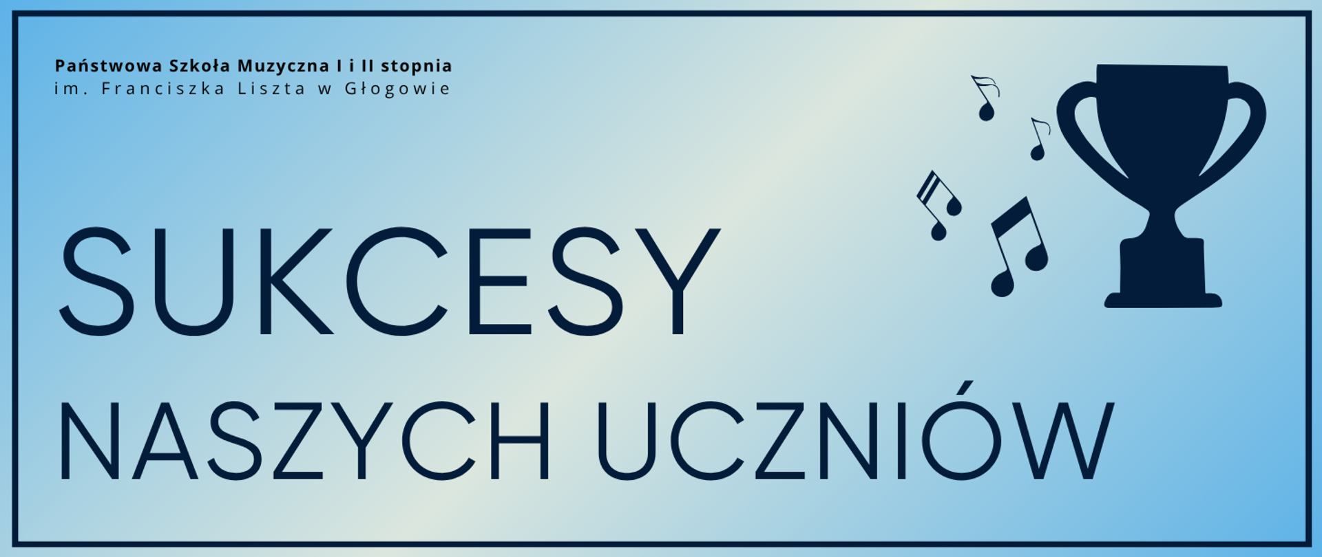Pozioma grafika w odcieniach błękitu z delikatnym gradientem. Posiada kontrastowe obramowanie cienką ciemnoniebieską linią. W górnym lewym rogu czarny napis: „Państwowa Szkoła Muzyczna I i II stopnia im. Franciszka Liszta w Głogowie”. Centralnie duży ciemnoniebieski tekst: „SUKCESY NASZYCH UCZNIÓW”. Po prawej ciemnoniebieska grafika: ikona pucharu oraz symbole nut muzycznych.