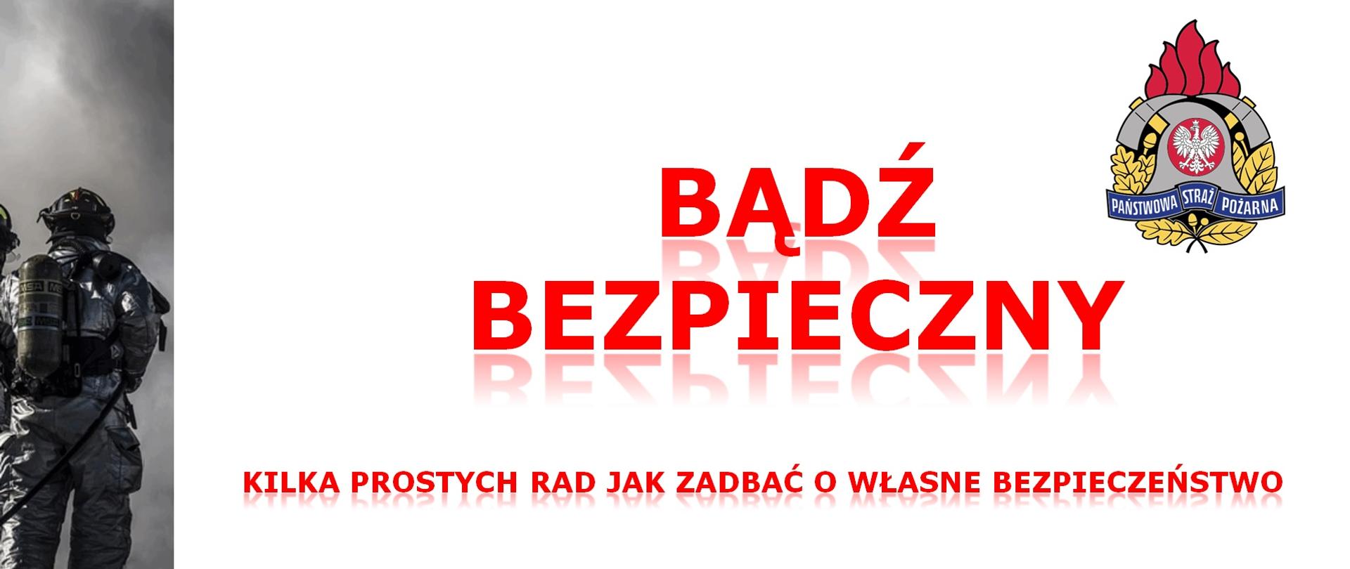 Na zdjęciu po lewej stronie widać strażaka podczas akcji gaśniczej, w prawym górnym rogu znajduje się logo Państwowej Straży Pożarnej, na środku zdjęcia znajduje się napis koloru czerwonego "Bądź bezpieczny", poniżej napis koloru czerwonego "kilka prostych rad jak zadbać o własne bezpieczeństwo".
