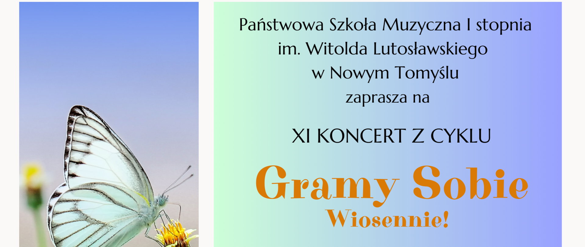 Plakat przedstawiający 3 zdjęcia oraz prostokąt, w którym wpisane zostały informacje dotyczące koncertu. W górnym prostokącie znajduje się zdjęcie przedstawiające błękitne niebo z drobnymi chmurkami, w dolnym prostokącie znajduje się zdjęcie przedstawiające łąkę z margaretkami. Między tymi zdjęciami pośrodku plakatu z jego lewej strony znajduje się zdjęcie przedstawiające motyla siedzącego na nierozwiniętym mleczu. Z prawej strony plakatu znajduje się duży prostokąt w kolorze jasnoniebieskim; w nim wpisane zostały informacje dotyczące zaproszenia na XI Koncert z cyklu Gramy Sobie, który odbędzie się 29.04.2025 roku o godzinie 17:30 w sali kameralnej Państwowej Szkoły Muzycznej I stopnia im. Witolda Lutosławskiego w Nowym Tomyślu.