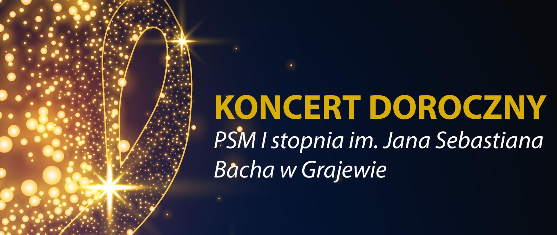 Plakat z czarnym tłem, po lewej stronie duża grafika klucza wiolinowego w kolorze złotym. Na samej górze logo szkoły, poniżej napisy w złotym i białym kolorze: Koncert doroczny, PSM I stopnia im. Jana Sebastiana Bacha w Grajewie, w programie: występy laureatów konkursów instrumentalnych, koncert orkiestry dętej, koncert chóru szkolnego, sala koncertowa PSM I stopnia im. Jana Sebastiana Bacha w Grajewie, 6 czerwca 2023/wtorek godz. 17.00 wstęp wolny 