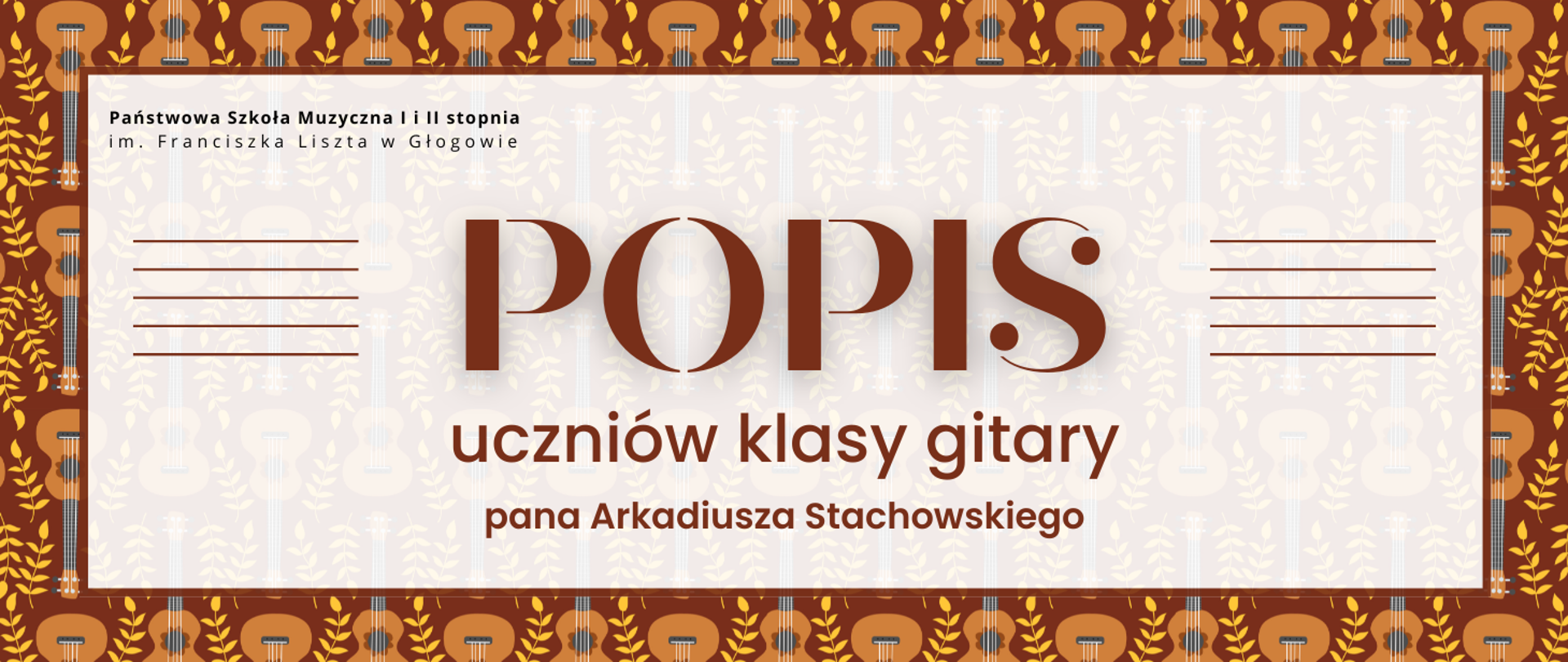 Grafika w kolorystyce odcieni brązu, beżu i bieli. Tekst jest w kolorze ciemnobrązowym na jasnym tle. Tło jest dekoracyjne, z powtarzającym się motywem gitar i roślinnych ornamentów. Na środku znajduje się jasny prostokąt z ramką w kolorze brązowym, w którym umieszczono tekst . Po lewej i prawej stronie tekstu znajduje się pięć poziomych linii w kolorze brązowym, przypominających pięciolinie. Tekst na grafice: centralnie, dużą ozdobną czcionką: „POPIS”, pod spodem: „uczniów klasy gitary”, na dole: „pana Arkadiusza Stachowskiego”.