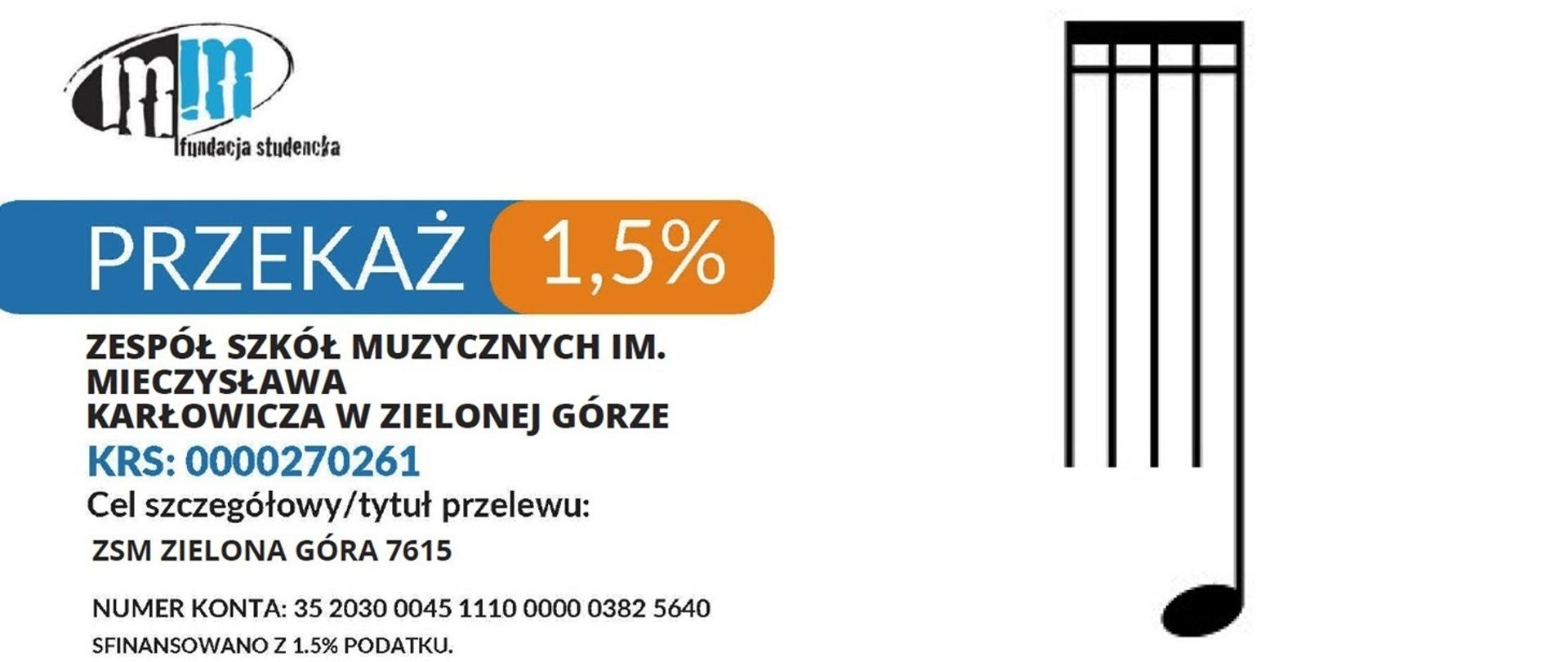 SZANOWNI PAŃSTWO,
uprzejmie informujemy, że Państwowa Szkoła Muzyczna I i II stopnia im. Mieczysława Karłowicza w Zielonej Górze obecnie Zespół Szkół Muzycznych im. M. Karłowicza w Zielonej Górze od 2016 roku współpracuje z Fundacją Studencką „Młodzi Młodym” w celu pozyskiwania dodatkowych środków na cele statutowe szkoły. Fundacja Studencka „Młodzi Młodym” aktywnie wspiera edukację dofinansowując szkoły, uzdolnionych uczniów czy interesujące projekty edukacyjne. Współpracę z Fundacją nawiązało już bardzo wiele szkół w Polsce, w tym również wiele szkół muzycznych. Do naszej Szkoły trafia corocznie 90% z wpłacanej kwoty, natomiast na cele statutowe Fundacji trafia pozostałe 10%.
Składamy serdeczne podziękowania wszystkim tym, którzy dotychczas wsparli naszą Szkołę i prosimy Rodziców uczniów oraz przyjaciół naszego Zespołu o kolejne wsparcie, poprzez przekazanie 1,5 % z podatku przekazanego przez podatnika w rozliczeniu podatkowym. Przekazane dotychczas środki pozwoliły na organizację wielu cennych wydarzeń, a nowe wpłaty będą istotnym wsparciem w realizacji kolejnych działań artystycznych i edukacyjnych. Szczegółowe informacje znajdują się również na naszej stronie internetowej. Serdecznie zachęcamy wszystkich do skorzystania z tej formy wsparcia edukacji artystycznej uczniów naszego Zespołu.
Z wyrazami szacunku,
Dyrektor Zespołu Szkół Muzycznych
im. M. Karłowicza w Zielonej Górze
KRS 0000 27 02 61 cel ZSM ZIELONA GÓRA 7615
www.fsmm.pl
