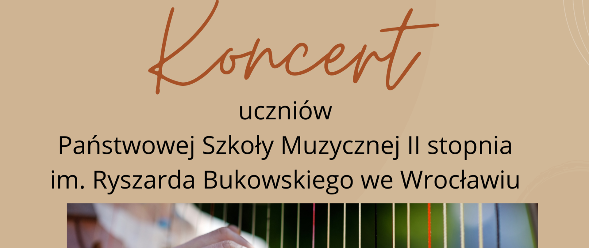 Plakat na beżowym tle. Na górze strony informacja, że podczas koncertu wystąpią uczniowie Państwowej Szkoły Muzycznej II st. we Wrocławiu. Na środku strony zdjęcie dłoni człowieka grającego na strunach harfy. Poniżej wskazanie terminu i miejsca koncertu. 