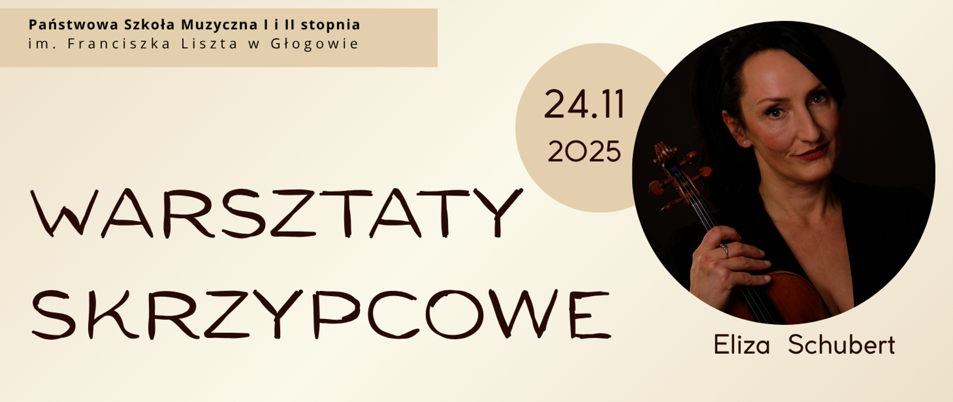 Grafika w orientacji poziomej. Tło jest w odcieniu jasnego beżu. W górnej części po lewej stronie znajduje się nazwa organizatora: „Państwowa Szkoła Muzyczna I i II stopnia im. Franciszka Liszta w Głogowie”. Centralnie widnieje duży ciemnobrązowy napis: „Warsztaty skrzypcowe”. Po lewej stronie, w okrągłym beżowym polu, umieszczono datę wydarzenia: „24.11.2025”. Pod napisem znajduje się imię i nazwisko prowadzącej: „Eliza Schubert”. Po prawej stronie widnieje zdjęcie osoby trzymającej skrzypce, ujęcie w ciemnym tle, eksponujące instrument.