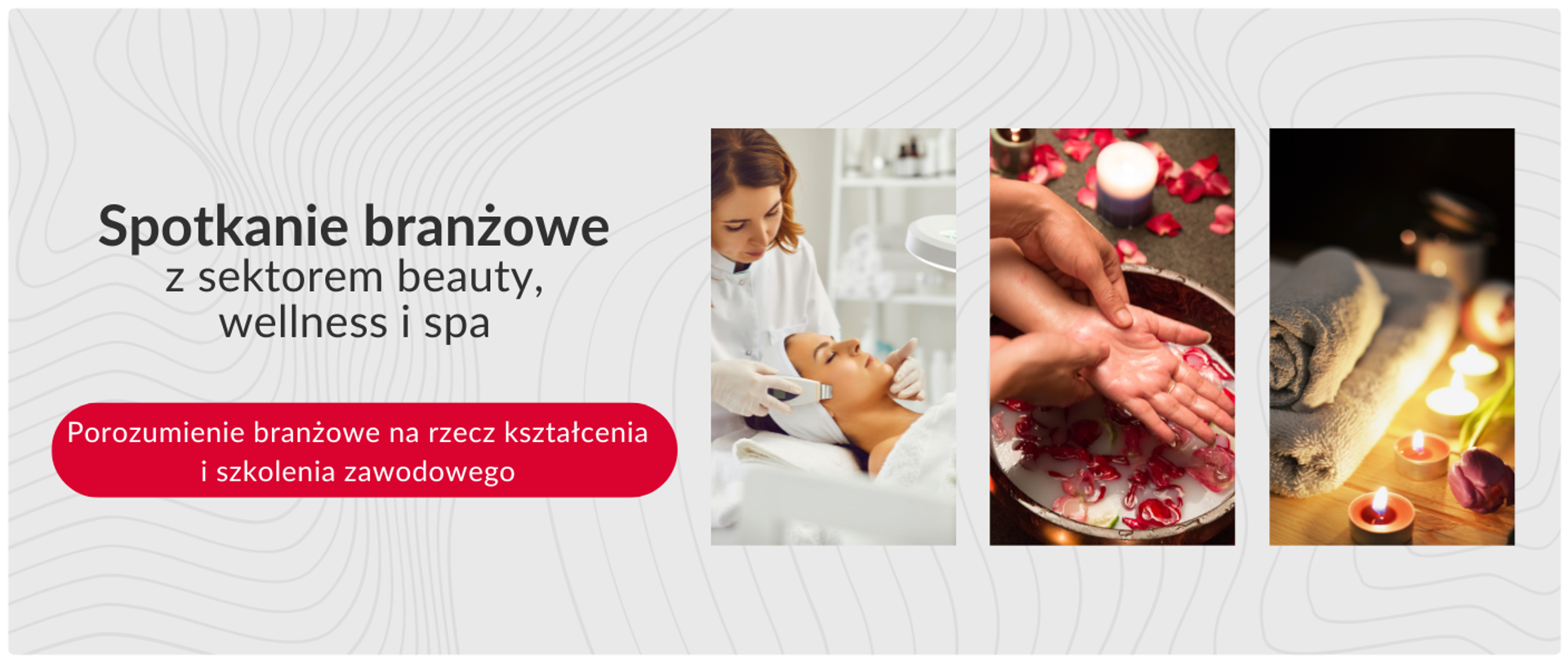 Obraz to baner promocyjny dotyczący spotkania branżowego z sektorem beauty, wellness i spa. Po lewej stronie znajduje się tekst: "Spotkanie branżowe z sektorem beauty, wellness i spa" oraz pod nim czerwony przycisk z napisem "Porozumienie branżowe na rzecz kształcenia i szkolenia zawodowego". Po prawej stronie znajdują się trzy pionowe zdjęcia: pierwsze przedstawia kobietę poddawaną zabiegowi kosmetycznemu na twarz, drugie przedstawia dłonie zanurzone w misce z wodą i płatkami kwiatów, a trzecie przedstawia złożone ręczniki i świece. Tło baneru jest białe z subtelnym, szarym wzorem.