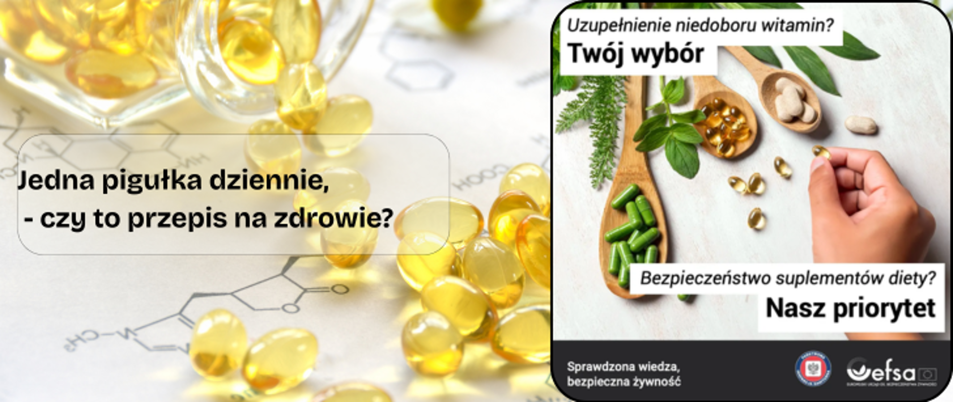 Na tle rozsypanych na stole żółtych kapsułek - tabletek ciemny napis Jedna pigułka dziennie-czy to przepis na zdrowie? Po prawej stronie grafika Europejskiego Urzędu ds. Bezpieczeństwa żywności przedstawiająca drewniane łyżki z rożnymi suplementami diety. obok dłoń trzymająca jedna kapsułkę. grafika opatrzona ciemnym napisem Uzupełnieni niedoboru witamin? Twój wybór. Bezpieczeństwo suplementów diety? Nasz priorytet.