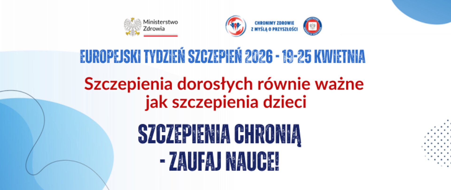 Na biało niebieskim tle u góry logo Ministerstwa Zdrowia i logo Państwowej Inspekcji Sanitarnej wraz z hasłem: chronimy zdrowie z myślą o przyszłości. Poniżej napis niebieski: Europejski tydzień Szczepień 2026 - 19-25 kwietnia. Poniżej czerwony napis Szczepienia dorosłych równie ważne jak szczepienia dzieci.
Poniżej granatowy napis: Szczepienia chronią- zaufaj nauce!