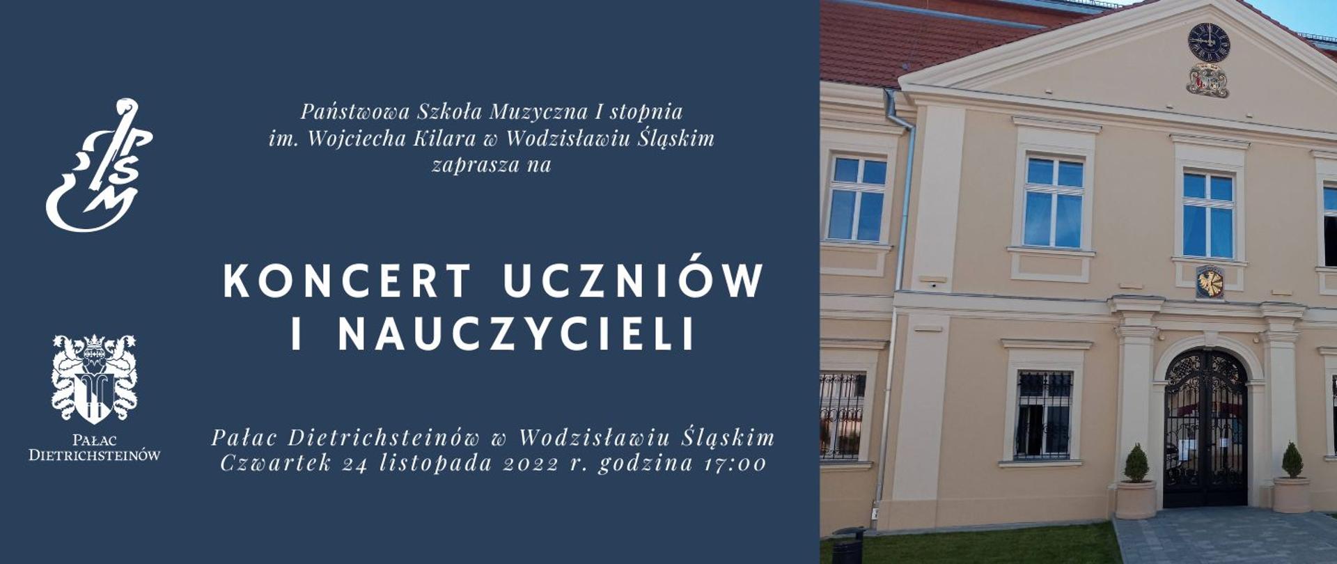 grafika przedstawia z prawej zdjęcie Pałacu Dietrichsteinów, po lewej na ciemnym tle logo PSM w Wodzisławiu i logo Pałacu Dietrichsteinów oraz napis "Państwowa Szkoła Muzyczna I stopnia im. Wojciecha Kilara w Wodzisławiu Śląskim zaprasza na Koncert Uczniów i Nauczycieli; Pałac Dietrichsteinów w Wodzisławiu Śląskim, Czwartek 24 listopada 2022 r. godzina 17:00"