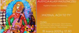Plakat w formacie jpg, składa się z dwóch części. Po lewej obraz wiolonczelistki w różnych pastelowych kolorach. Tło obrazu jest różnokolorowe. Poprawej stronie na czerwono złotym tle widnieje napis audycja klasy wiolonczeli. Wypisane jest imię i nazwisko nauczycielki oraz występujących uczniów klasy wiolonczeli. Koncert zatytułowany jest wiosna ach to ty. Audycja odbędzie się 31 marca 2023 roku o godzinie 17.30 w sali koncertowej szkoły muzycznej w Skierniewicach.