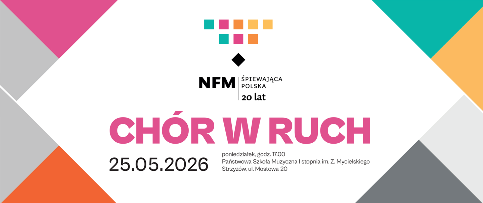 Baner w jasnej, nowoczesnej kolorystyce z geometrycznymi trójkątami w narożnikach w odcieniach różu, turkusu, pomarańczu i szarości. W górnej części znajduje się logo „NFM Śpiewająca Polska 20 lat”. Centralnie umieszczono duży, różowy napis „CHÓR W RUCH”, a poniżej datę „25.05.2026” oraz informacje o miejscu i godzinie wydarzenia: poniedziałek, godz. 17:00, Państwowa Szkoła Muzyczna I stopnia im. Z. Mycielskiego w Strzyżowie. Całość utrzymana jest w minimalistycznym stylu z wyraźną, kontrastową typografią.