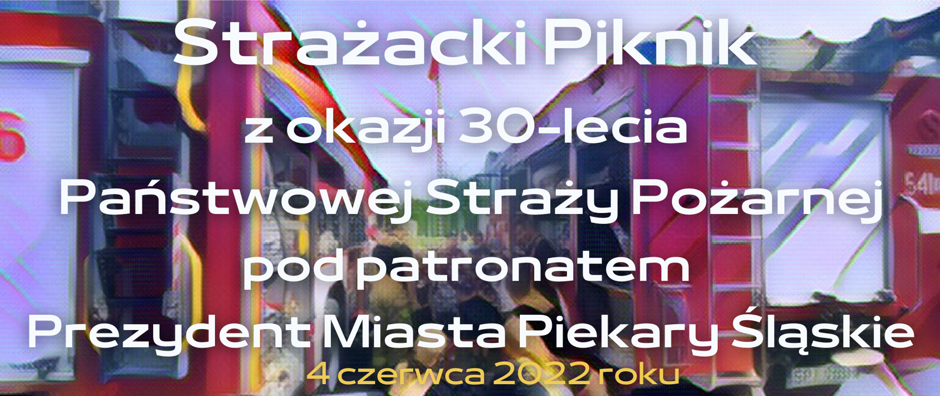 W tle artystycznie przetworzone zdjęcie dwóch pojazdów strażackich tyłem. Na pierwszym planie napis Strażacki piknik z okazji 30-lecia Państwowej Straży pożarnej pod patronatem Prezydent Miasta Piekary Śląskie